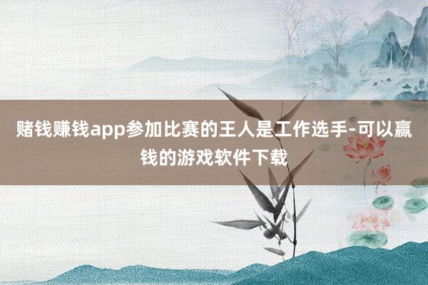 赌钱赚钱app参加比赛的王人是工作选手-可以赢钱的游戏软件下载