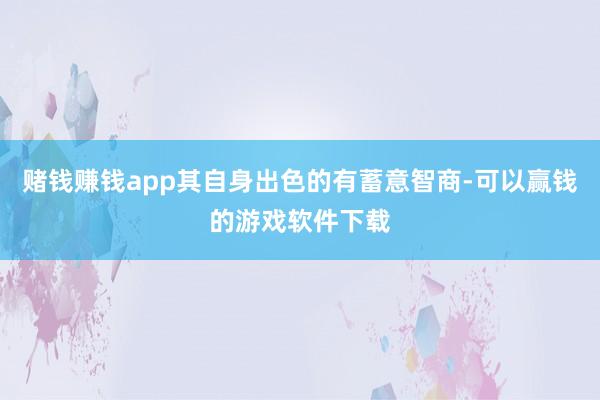 赌钱赚钱app其自身出色的有蓄意智商-可以赢钱的游戏软件下载