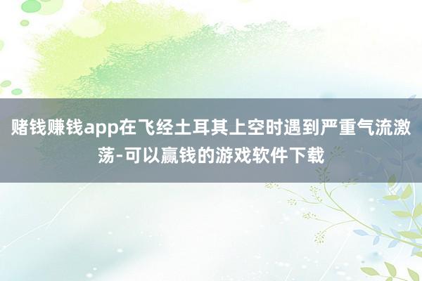 赌钱赚钱app在飞经土耳其上空时遇到严重气流激荡-可以赢钱的游戏软件下载