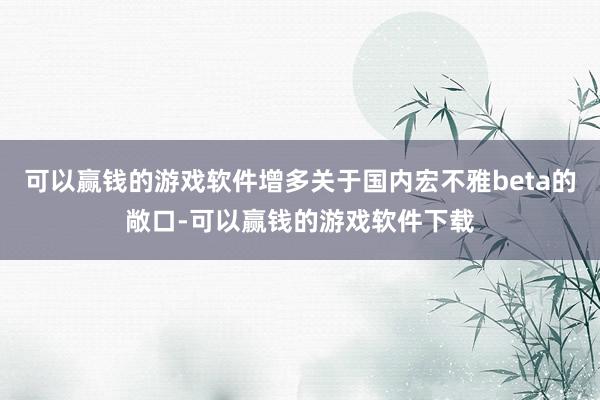 可以赢钱的游戏软件增多关于国内宏不雅beta的敞口-可以赢钱的游戏软件下载