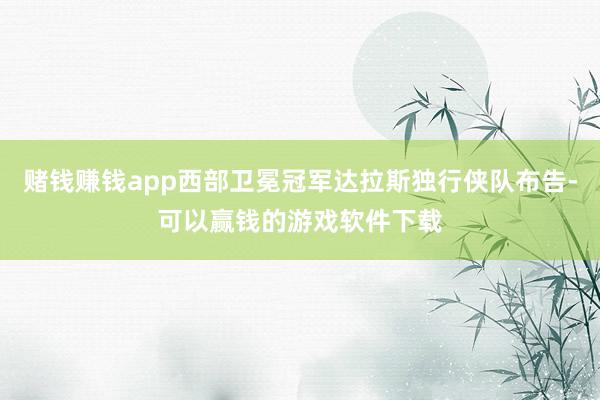 赌钱赚钱app西部卫冕冠军达拉斯独行侠队布告-可以赢钱的游戏软件下载