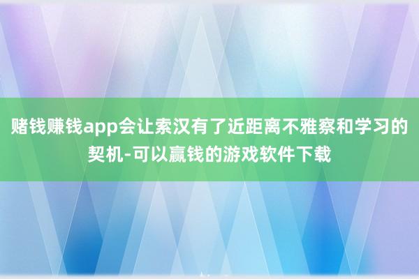 赌钱赚钱app会让索汉有了近距离不雅察和学习的契机-可以赢钱的游戏软件下载