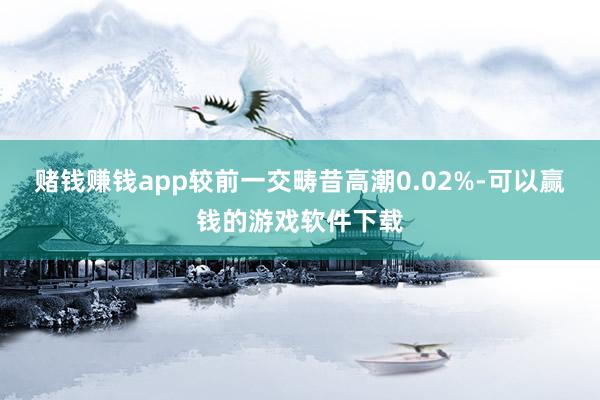 赌钱赚钱app较前一交畴昔高潮0.02%-可以赢钱的游戏软件下载