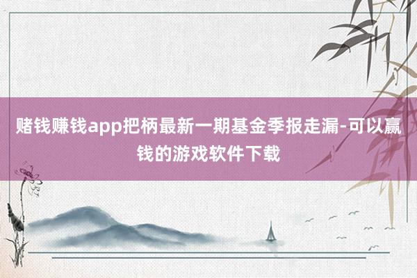 赌钱赚钱app把柄最新一期基金季报走漏-可以赢钱的游戏软件下载