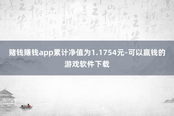 赌钱赚钱app累计净值为1.1754元-可以赢钱的游戏软件下载