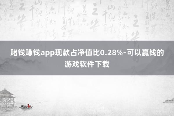 赌钱赚钱app现款占净值比0.28%-可以赢钱的游戏软件下载