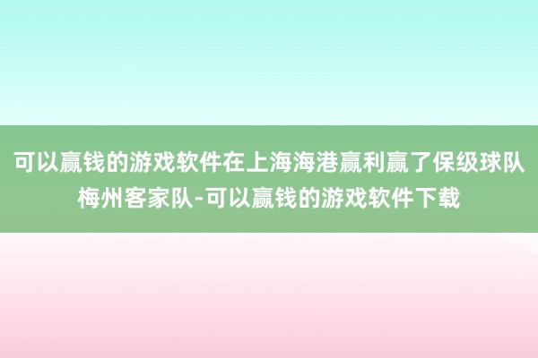 可以赢钱的游戏软件在上海海港赢利赢了保级球队梅州客家队-可以赢钱的游戏软件下载