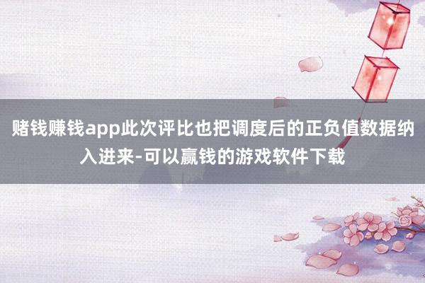 赌钱赚钱app此次评比也把调度后的正负值数据纳入进来-可以赢钱的游戏软件下载