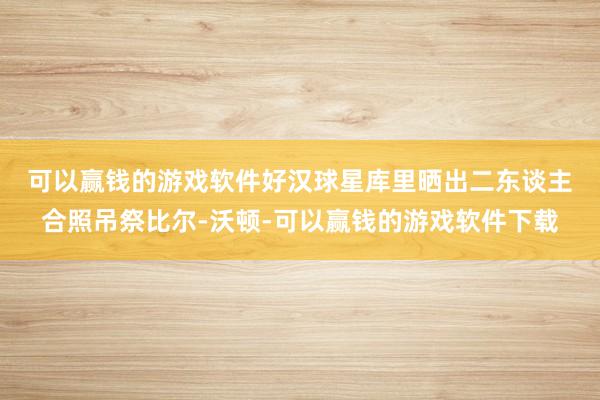 可以赢钱的游戏软件　　好汉球星库里晒出二东谈主合照吊祭比尔-沃顿-可以赢钱的游戏软件下载