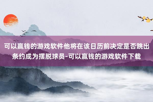 可以赢钱的游戏软件他将在该日历前决定是否跳出条约成为摆脱球员-可以赢钱的游戏软件下载