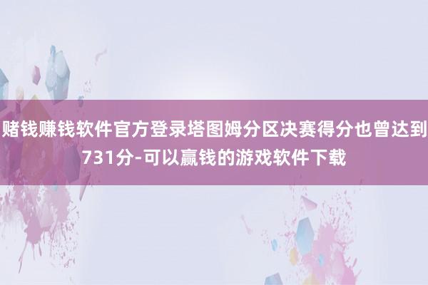 赌钱赚钱软件官方登录塔图姆分区决赛得分也曾达到731分-可以赢钱的游戏软件下载