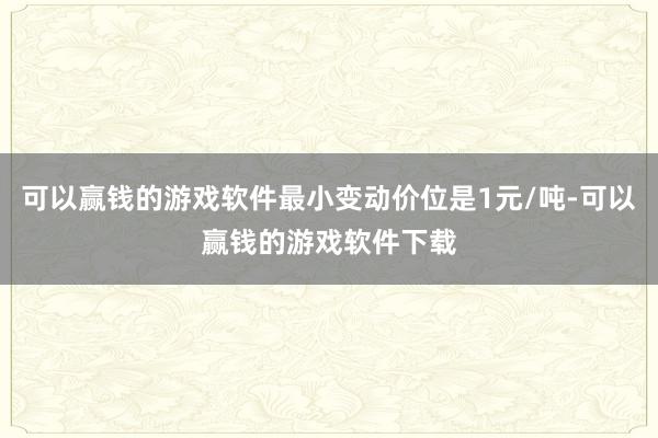 可以赢钱的游戏软件最小变动价位是1元/吨-可以赢钱的游戏软件下载