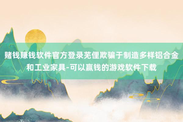 赌钱赚钱软件官方登录芜俚欺骗于制造多样铝合金和工业家具-可以赢钱的游戏软件下载