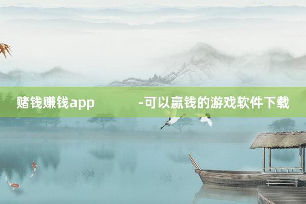 赌钱赚钱app            -可以赢钱的游戏软件下载