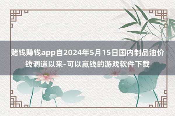 赌钱赚钱app自2024年5月15日国内制品油价钱调遣以来-可以赢钱的游戏软件下载