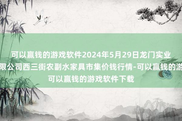 可以赢钱的游戏软件2024年5月29日龙门实业（集团）有限公司西三街农副水家具市集价钱行情-可以赢钱的游戏软件下载