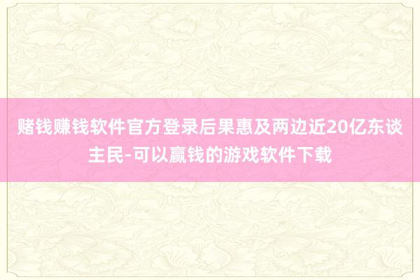 赌钱赚钱软件官方登录后果惠及两边近20亿东谈主民-可以赢钱的游戏软件下载