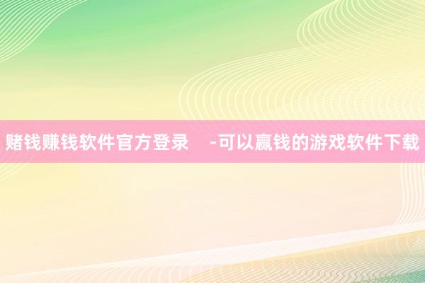 赌钱赚钱软件官方登录    -可以赢钱的游戏软件下载