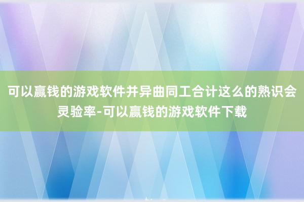 可以赢钱的游戏软件并异曲同工合计这么的熟识会灵验率-可以赢钱的游戏软件下载