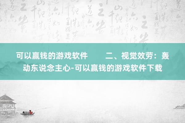 可以赢钱的游戏软件        二、视觉效劳：轰动东说念主心-可以赢钱的游戏软件下载