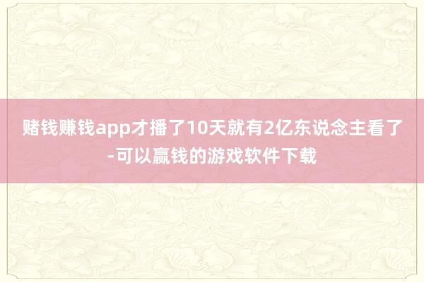 赌钱赚钱app才播了10天就有2亿东说念主看了-可以赢钱的游戏软件下载