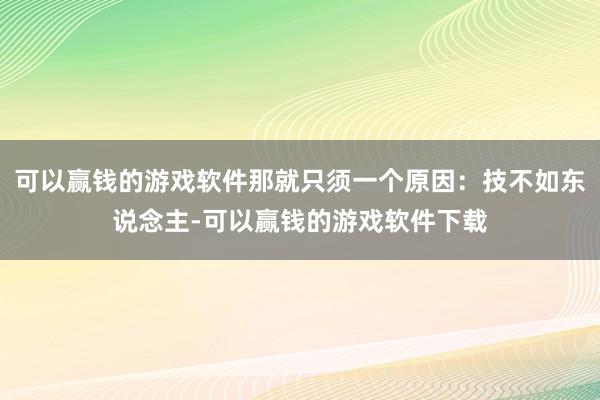 可以赢钱的游戏软件那就只须一个原因：技不如东说念主-可以赢钱的游戏软件下载