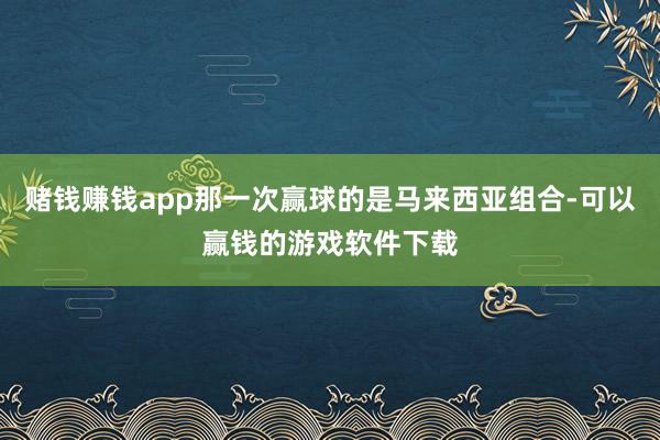 赌钱赚钱app那一次赢球的是马来西亚组合-可以赢钱的游戏软件下载