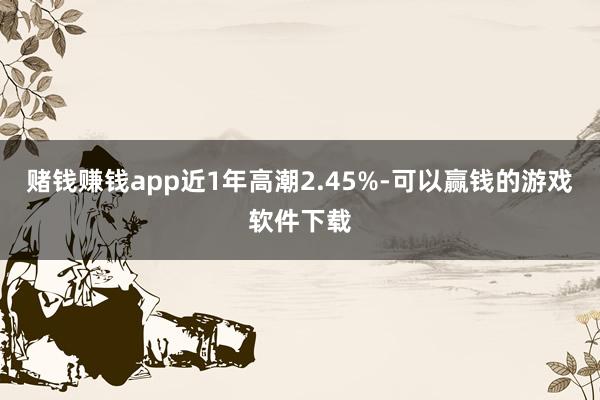 赌钱赚钱app近1年高潮2.45%-可以赢钱的游戏软件下载