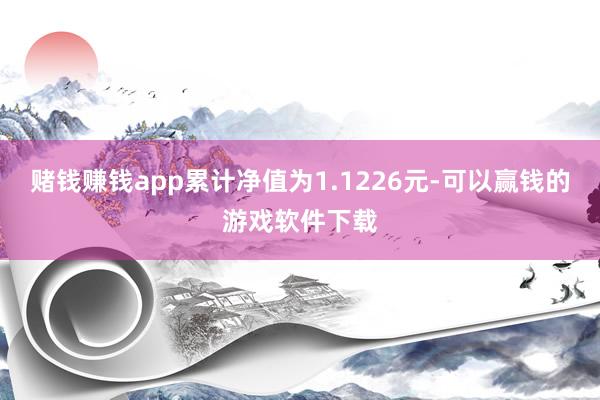 赌钱赚钱app累计净值为1.1226元-可以赢钱的游戏软件下载