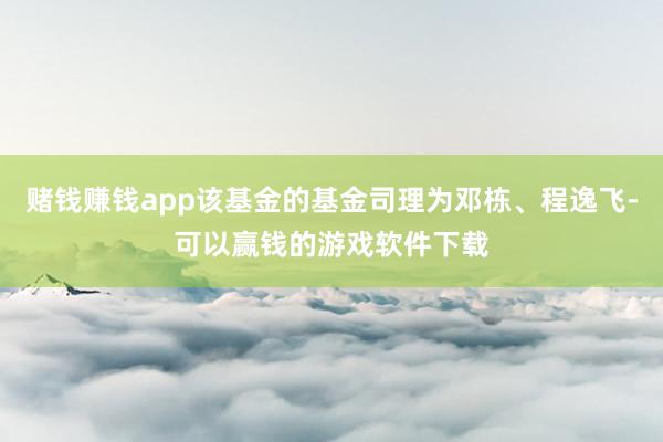 赌钱赚钱app该基金的基金司理为邓栋、程逸飞-可以赢钱的游戏软件下载