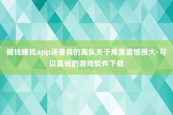 赌钱赚钱app汤普森的离队关于库里震憾很大-可以赢钱的游戏软件下载