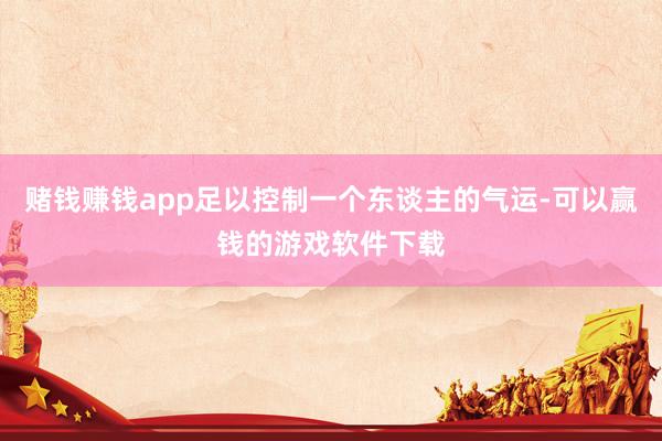 赌钱赚钱app足以控制一个东谈主的气运-可以赢钱的游戏软件下载