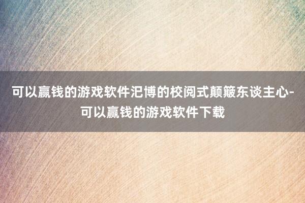 可以赢钱的游戏软件汜博的校阅式颠簸东谈主心-可以赢钱的游戏软件下载