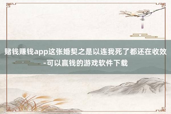 赌钱赚钱app这张婚契之是以连我死了都还在收效-可以赢钱的游戏软件下载