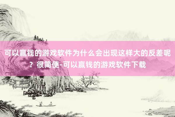 可以赢钱的游戏软件为什么会出现这样大的反差呢？很简便-可以赢钱的游戏软件下载