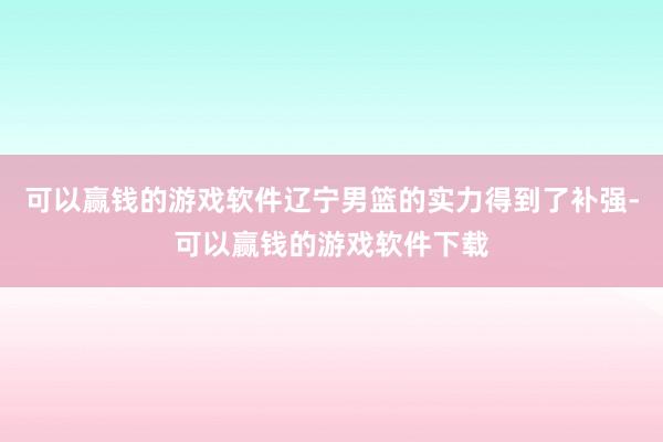 可以赢钱的游戏软件辽宁男篮的实力得到了补强-可以赢钱的游戏软件下载