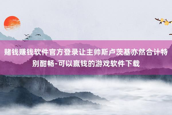 赌钱赚钱软件官方登录让主帅斯卢茨基亦然合计特别酣畅-可以赢钱的游戏软件下载