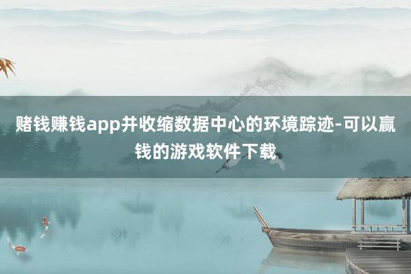 赌钱赚钱app并收缩数据中心的环境踪迹-可以赢钱的游戏软件下载