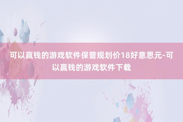 可以赢钱的游戏软件保管规划价18好意思元-可以赢钱的游戏软件下载