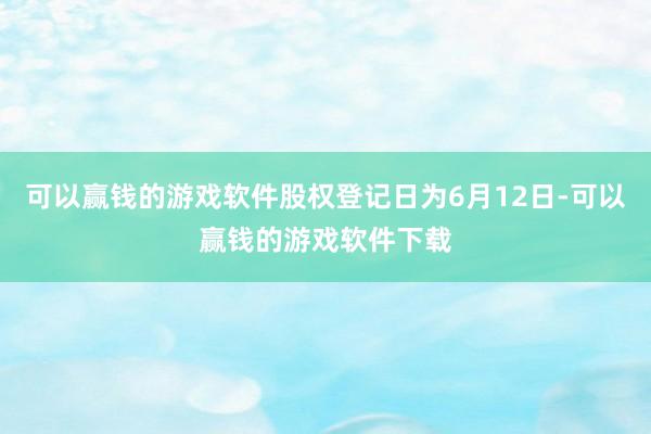 可以赢钱的游戏软件股权登记日为6月12日-可以赢钱的游戏软件下载