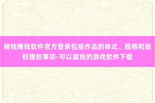 赌钱赚钱软件官方登录包括作品的体式、规格和版权提防事项-可以赢钱的游戏软件下载