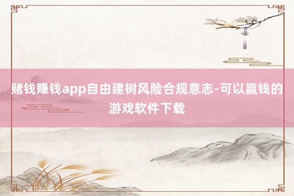 赌钱赚钱app自由建树风险合规意志-可以赢钱的游戏软件下载