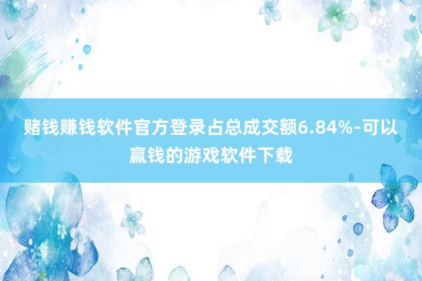 赌钱赚钱软件官方登录占总成交额6.84%-可以赢钱的游戏软件下载