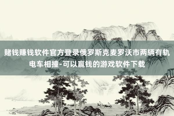 赌钱赚钱软件官方登录俄罗斯克麦罗沃市两辆有轨电车相撞-可以赢钱的游戏软件下载