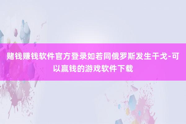 赌钱赚钱软件官方登录如若同俄罗斯发生干戈-可以赢钱的游戏软件下载