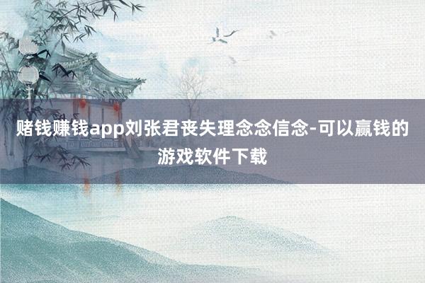 赌钱赚钱app刘张君丧失理念念信念-可以赢钱的游戏软件下载