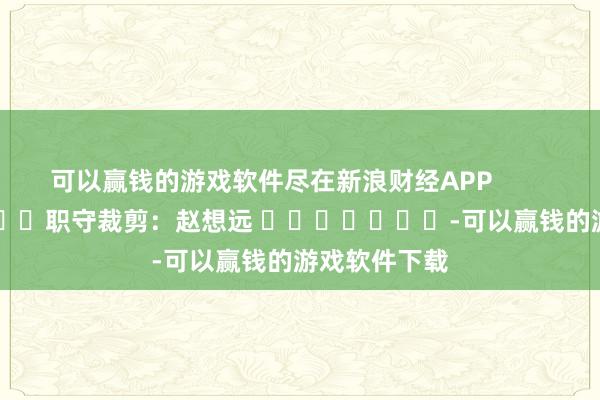 可以赢钱的游戏软件尽在新浪财经APP            						职守裁剪：赵想远 							-可以赢钱的游戏软件下载