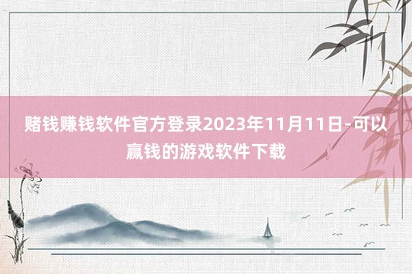 赌钱赚钱软件官方登录2023年11月11日-可以赢钱的游戏软件下载