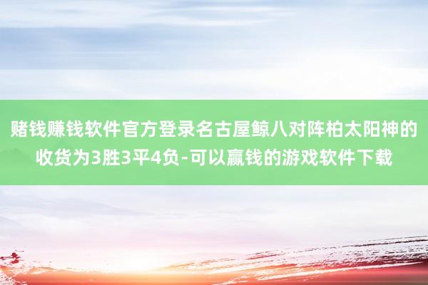 赌钱赚钱软件官方登录名古屋鲸八对阵柏太阳神的收货为3胜3平4负-可以赢钱的游戏软件下载