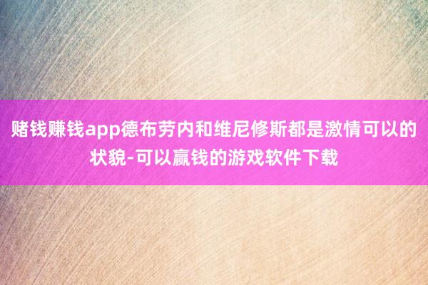 赌钱赚钱app德布劳内和维尼修斯都是激情可以的状貌-可以赢钱的游戏软件下载